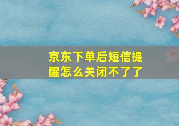 京东下单后短信提醒怎么关闭不了了