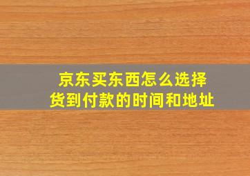 京东买东西怎么选择货到付款的时间和地址