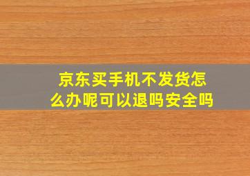 京东买手机不发货怎么办呢可以退吗安全吗