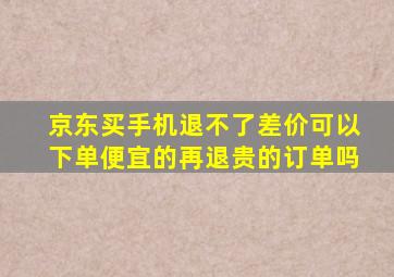 京东买手机退不了差价可以下单便宜的再退贵的订单吗