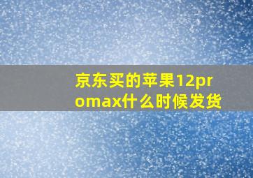 京东买的苹果12promax什么时候发货