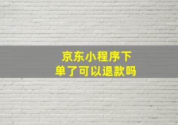 京东小程序下单了可以退款吗