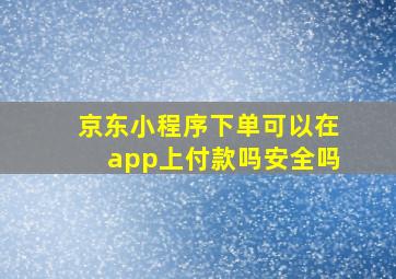 京东小程序下单可以在app上付款吗安全吗