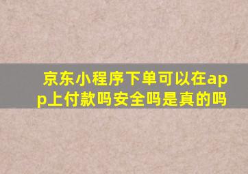 京东小程序下单可以在app上付款吗安全吗是真的吗