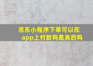 京东小程序下单可以在app上付款吗是真的吗