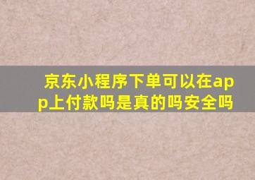 京东小程序下单可以在app上付款吗是真的吗安全吗