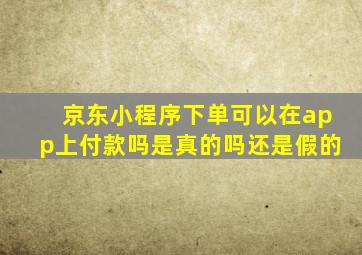 京东小程序下单可以在app上付款吗是真的吗还是假的