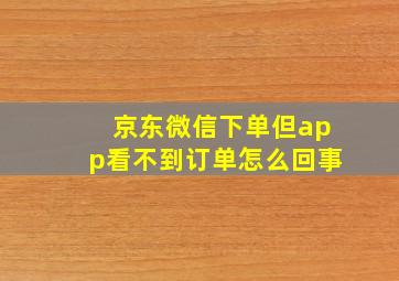 京东微信下单但app看不到订单怎么回事