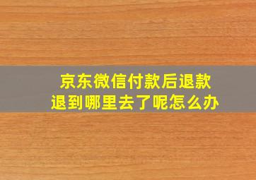 京东微信付款后退款退到哪里去了呢怎么办