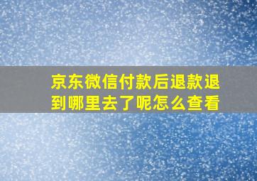 京东微信付款后退款退到哪里去了呢怎么查看