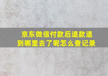 京东微信付款后退款退到哪里去了呢怎么查记录