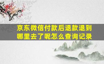 京东微信付款后退款退到哪里去了呢怎么查询记录