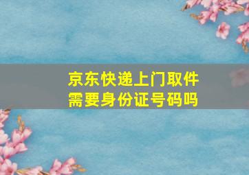 京东快递上门取件需要身份证号码吗