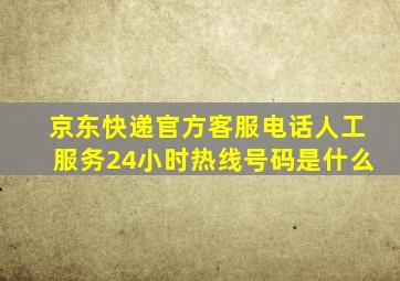 京东快递官方客服电话人工服务24小时热线号码是什么