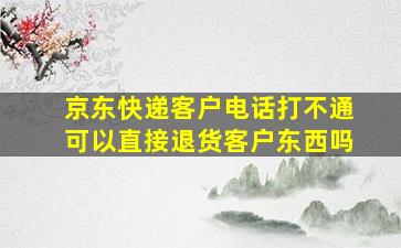 京东快递客户电话打不通可以直接退货客户东西吗