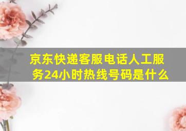 京东快递客服电话人工服务24小时热线号码是什么