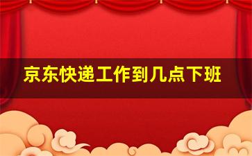 京东快递工作到几点下班