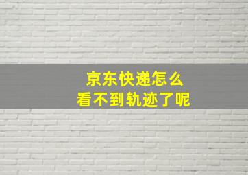 京东快递怎么看不到轨迹了呢