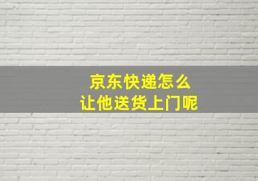 京东快递怎么让他送货上门呢