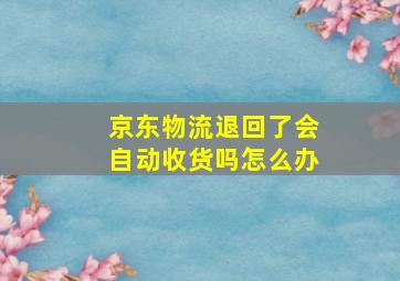 京东物流退回了会自动收货吗怎么办