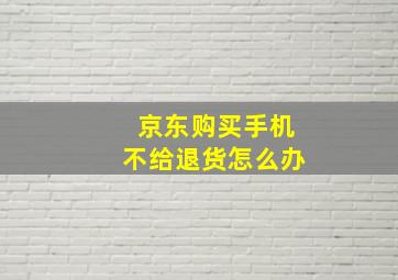 京东购买手机不给退货怎么办