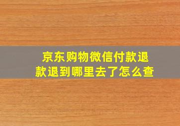 京东购物微信付款退款退到哪里去了怎么查