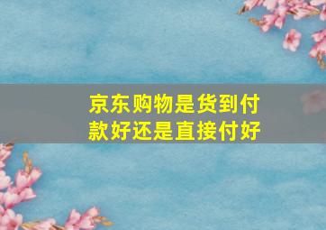 京东购物是货到付款好还是直接付好