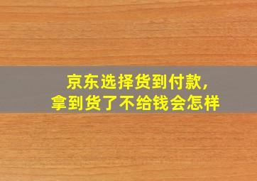 京东选择货到付款,拿到货了不给钱会怎样