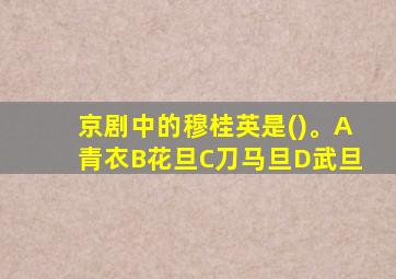 京剧中的穆桂英是()。A青衣B花旦C刀马旦D武旦