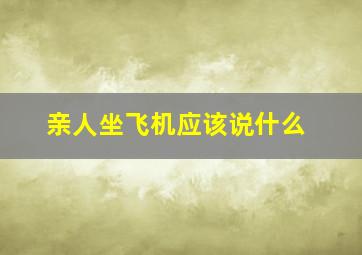 亲人坐飞机应该说什么