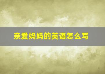 亲爱妈妈的英语怎么写