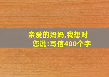 亲爱的妈妈,我想对您说:写信400个字