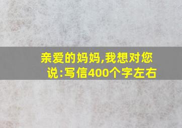 亲爱的妈妈,我想对您说:写信400个字左右