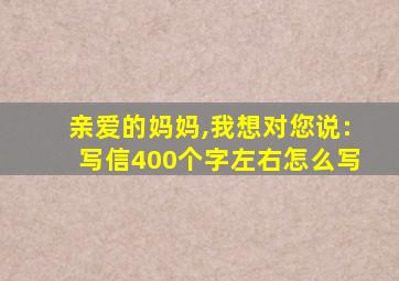 亲爱的妈妈,我想对您说:写信400个字左右怎么写