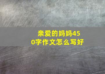 亲爱的妈妈450字作文怎么写好