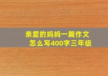 亲爱的妈妈一篇作文怎么写400字三年级