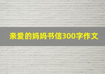 亲爱的妈妈书信300字作文