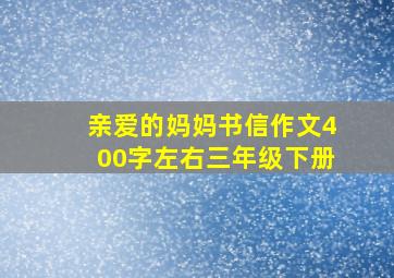 亲爱的妈妈书信作文400字左右三年级下册