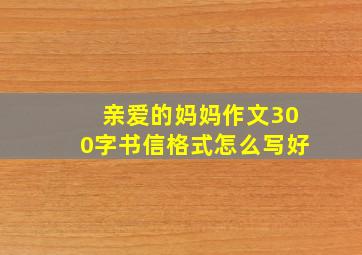 亲爱的妈妈作文300字书信格式怎么写好