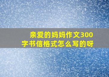 亲爱的妈妈作文300字书信格式怎么写的呀