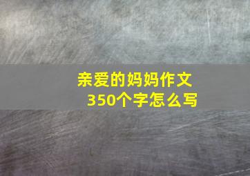 亲爱的妈妈作文350个字怎么写