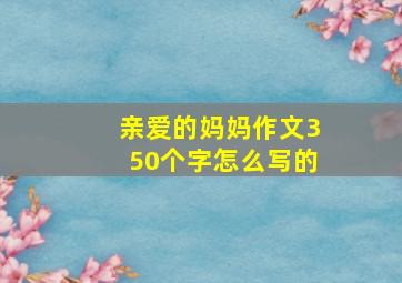 亲爱的妈妈作文350个字怎么写的