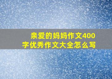 亲爱的妈妈作文400字优秀作文大全怎么写