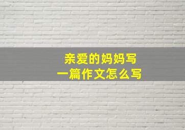 亲爱的妈妈写一篇作文怎么写