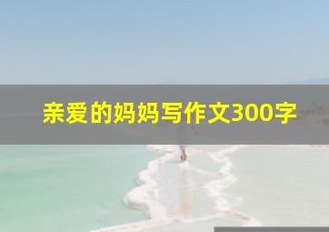 亲爱的妈妈写作文300字