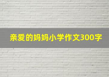 亲爱的妈妈小学作文300字