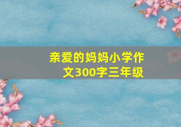 亲爱的妈妈小学作文300字三年级