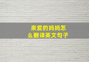 亲爱的妈妈怎么翻译英文句子