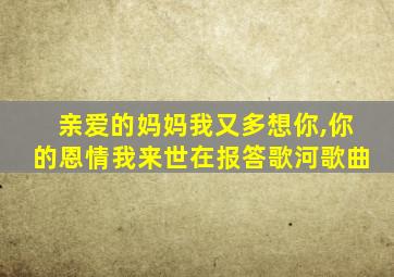 亲爱的妈妈我又多想你,你的恩情我来世在报答歌河歌曲