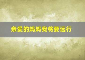 亲爱的妈妈我将要远行